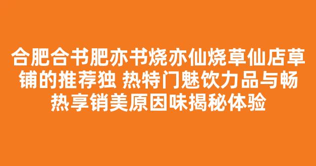 合肥合书肥亦书烧亦仙烧草仙店草铺的推荐独 热特门魅饮力品与畅热享销美原因味揭秘体验